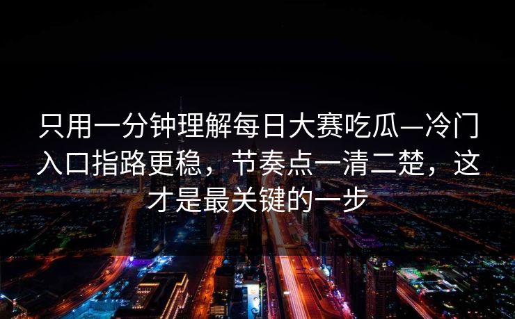 只用一分钟理解每日大赛吃瓜—冷门入口指路更稳,节奏点一清二楚,这才是最关键的一步 只用一分钟理解每日大赛吃瓜—冷门入口指路更稳,节奏点一清二楚,这才是最关键的一步