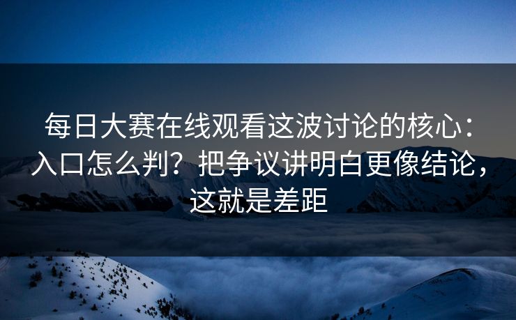 每日大赛在线观看这波讨论的核心：入口怎么判？把争议讲明白更像结论，这就是差距
