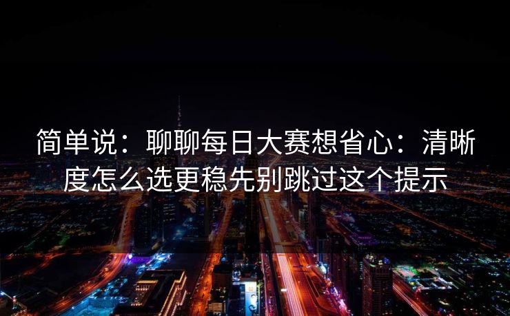 简单说：聊聊每日大赛想省心：清晰度怎么选更稳先别跳过这个提示