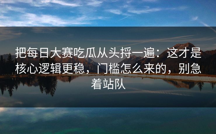 把每日大赛吃瓜从头捋一遍：这才是核心逻辑更稳，门槛怎么来的，别急着站队